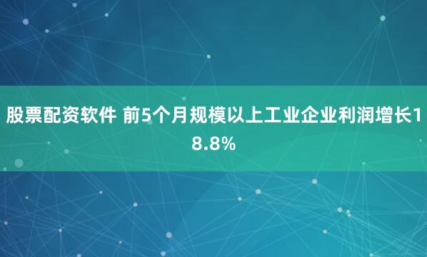 股票配资软件 前5个月规模以上工业企业利润增长18.8%