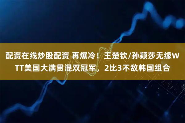 配资在线炒股配资 再爆冷！王楚钦/孙颖莎无缘WTT美国大满贯混双冠军，2比3不敌韩国组合