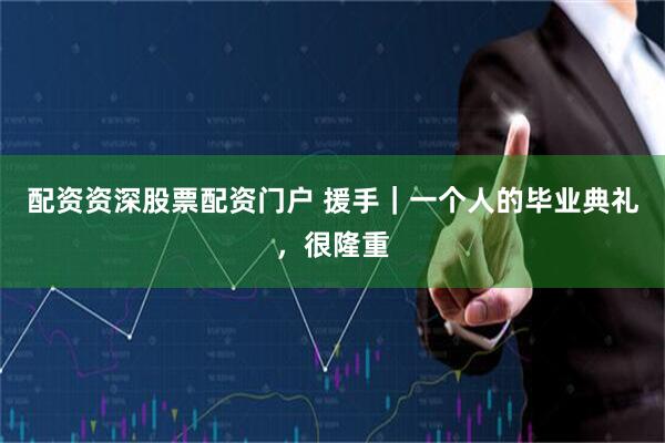 配资资深股票配资门户 援手｜一个人的毕业典礼，很隆重