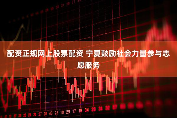 配资正规网上股票配资 宁夏鼓励社会力量参与志愿服务