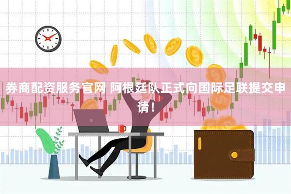 券商配资服务官网 阿根廷队正式向国际足联提交申请！