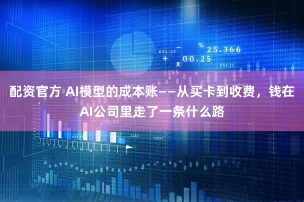 配资官方 AI模型的成本账——从买卡到收费，钱在AI公司里走了一条什么路
