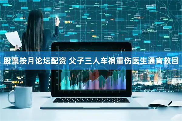 股票按月论坛配资 父子三人车祸重伤医生通宵救回